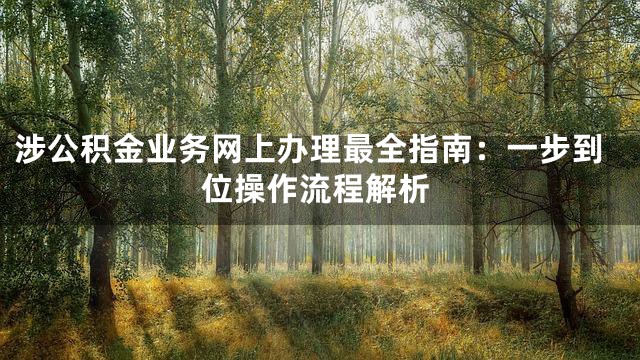 涉公积金业务网上办理最全指南：一步到位操作流程解析