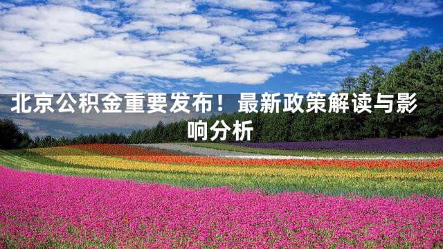 北京公积金重要发布！最新政策解读与影响分析