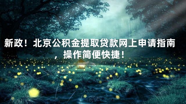 新政！北京公积金提取贷款网上申请指南，操作简便快捷！