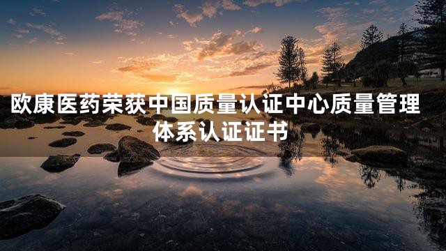 欧康医药荣获中国质量认证中心质量管理体系认证证书