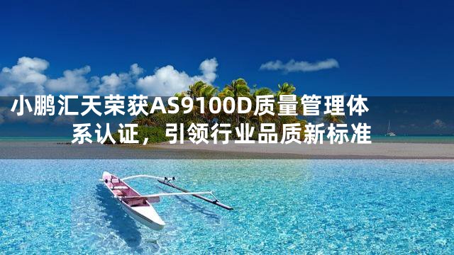小鹏汇天荣获AS9100D质量管理体系认证，引领行业品质新标准
