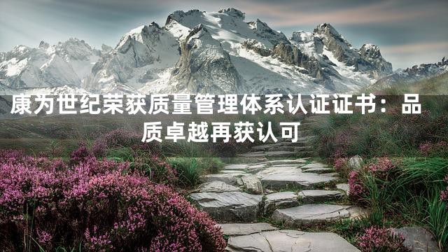 康为世纪荣获质量管理体系认证证书：品质卓越再获认可