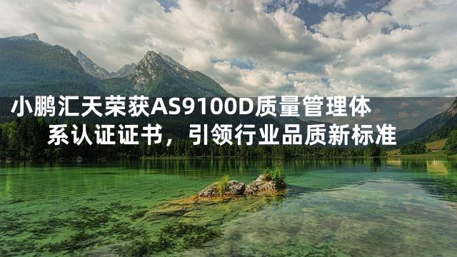 小鹏汇天荣获AS9100D质量管理体系认证证书，引领行业品质新标准
