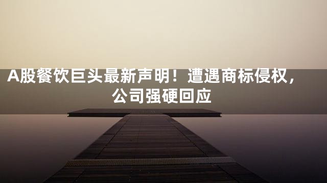 A股餐饮巨头最新声明！遭遇商标侵权，公司强硬回应