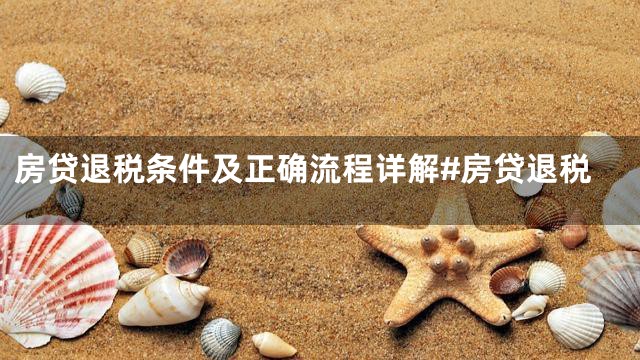 房贷退税条件及正确流程详解#房贷退税