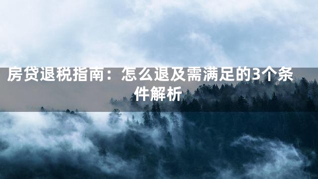 房贷退税指南：怎么退及需满足的3个条件解析