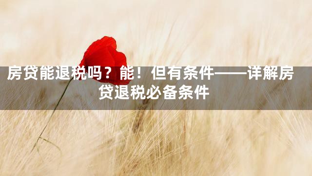 房贷能退税吗？能！但有条件——详解房贷退税必备条件