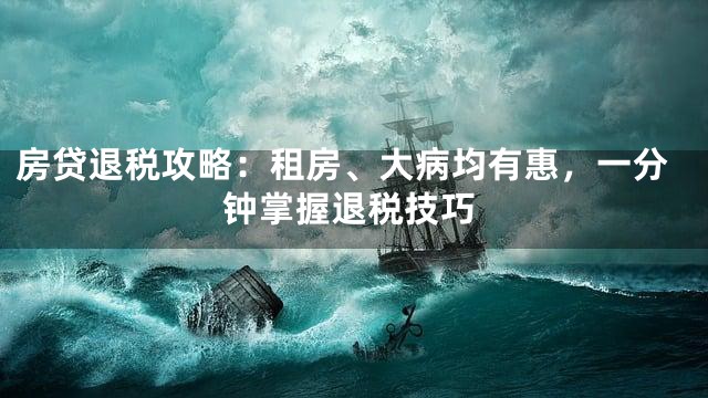 房贷退税攻略：租房、大病均有惠，一分钟掌握退税技巧
