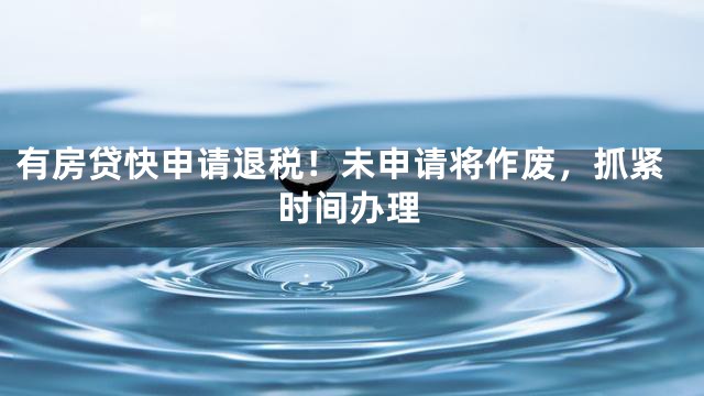 有房贷快申请退税！未申请将作废，抓紧时间办理