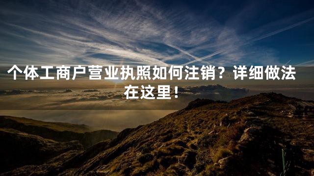 个体工商户营业执照如何注销？详细做法在这里！