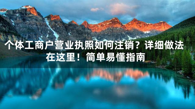 个体工商户营业执照如何注销？详细做法在这里！简单易懂指南