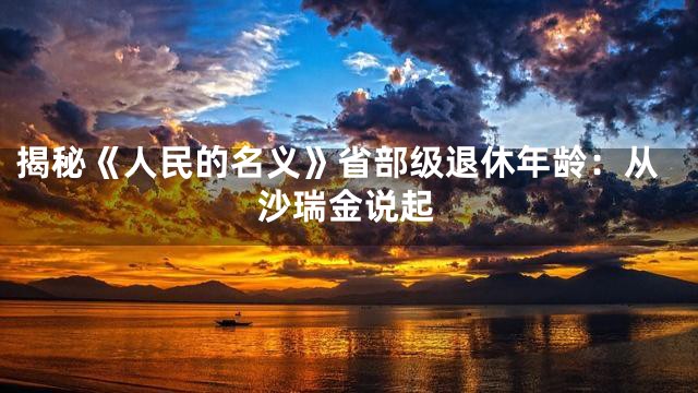 揭秘《人民的名义》省部级退休年龄：从沙瑞金说起