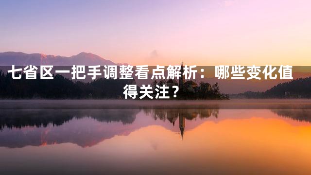 七省区一把手调整看点解析：哪些变化值得关注？