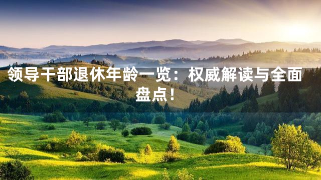 领导干部退休年龄一览：权威解读与全面盘点！