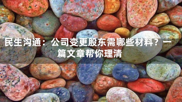 民生沟通：公司变更股东需哪些材料？一篇文章帮你理清