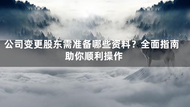 公司变更股东需准备哪些资料？全面指南助你顺利操作
