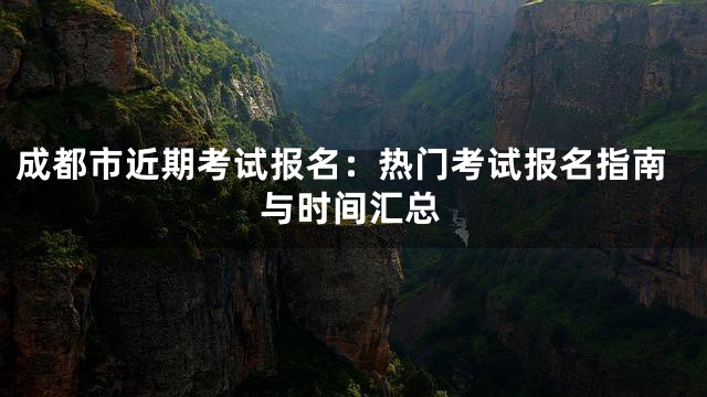 成都市近期考试报名：热门考试报名指南与时间汇总