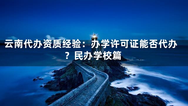 云南代办资质经验：办学许可证能否代办？民办学校篇
