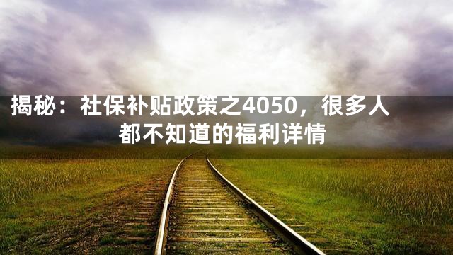 揭秘：社保补贴政策之4050，很多人都不知道的福利详情