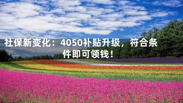 社保新变化：4050补贴升级，符合条件即可领钱！