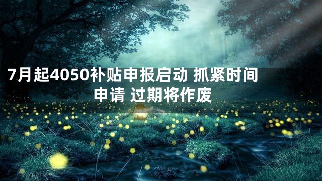 7月起4050补贴申报启动 抓紧时间申请 过期将作废