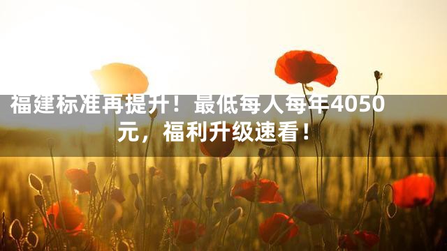 福建标准再提升！最低每人每年4050元，福利升级速看！