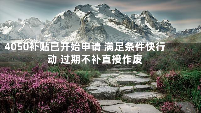 4050补贴已开始申请 满足条件快行动 过期不补直接作废