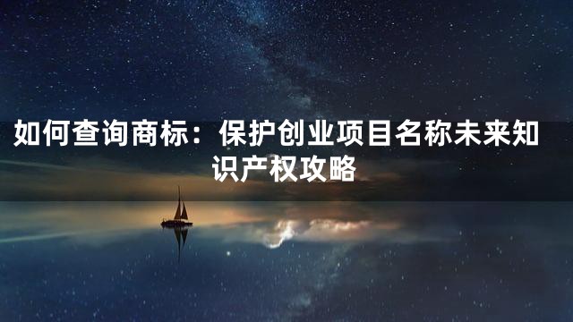 如何查询商标：保护创业项目名称未来知识产权攻略