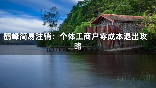 鹤峰简易注销：个体工商户零成本退出攻略