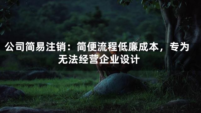 公司简易注销：简便流程低廉成本，专为无法经营企业设计