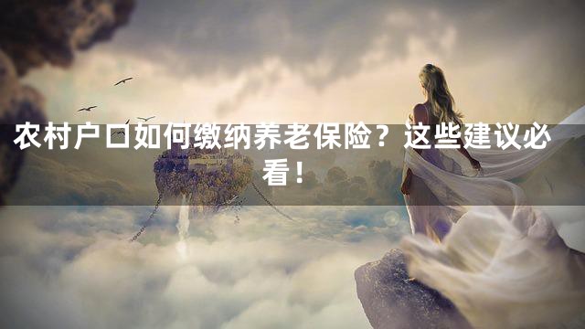 农村户口如何缴纳养老保险？这些建议必看！