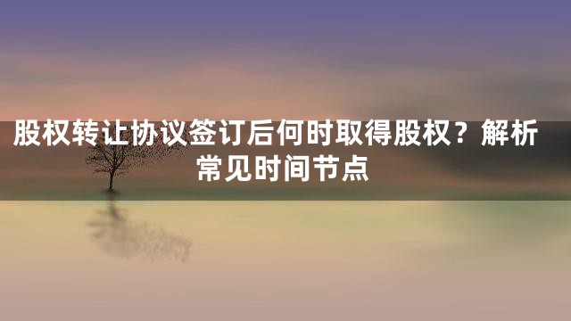 股权转让协议签订后何时取得股权？解析常见时间节点