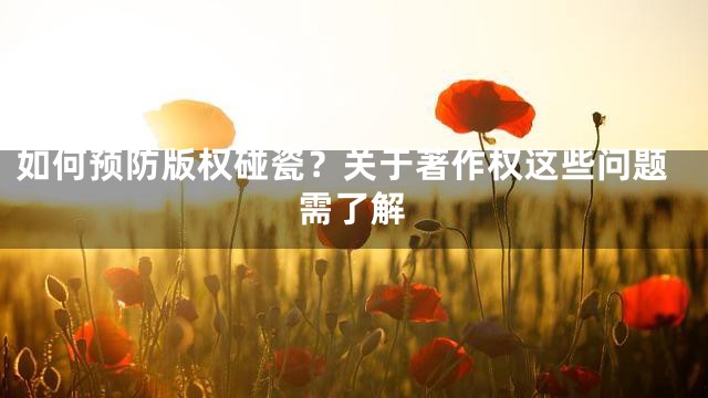 如何预防版权碰瓷？关于著作权这些问题需了解