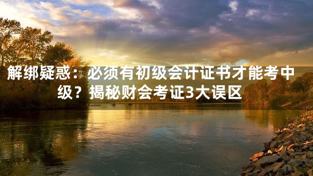 解绑疑惑：必须有初级会计证书才能考中级？揭秘财会考证3大误区