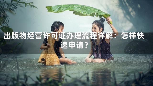 出版物经营许可证办理流程详解：怎样快速申请？