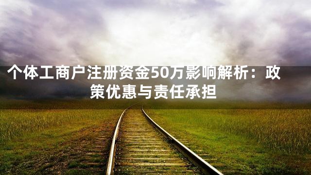 个体工商户注册资金50万影响解析：政策优惠与责任承担
