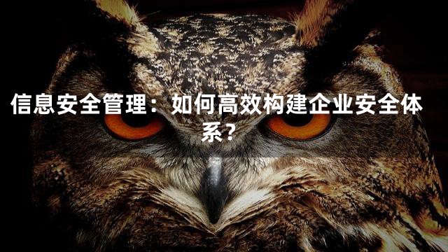 信息安全管理：如何高效构建企业安全体系？