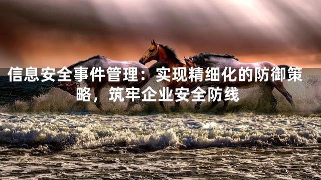 信息安全事件管理：实现精细化的防御策略，筑牢企业安全防线
