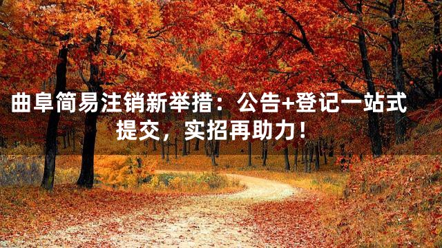 曲阜简易注销新举措：公告+登记一站式提交，实招再助力！