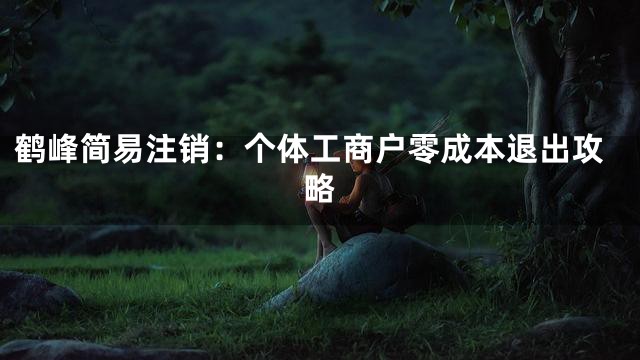 鹤峰简易注销：个体工商户零成本退出攻略