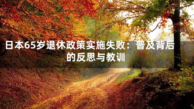 日本65岁退休政策实施失败：普及背后的反思与教训
