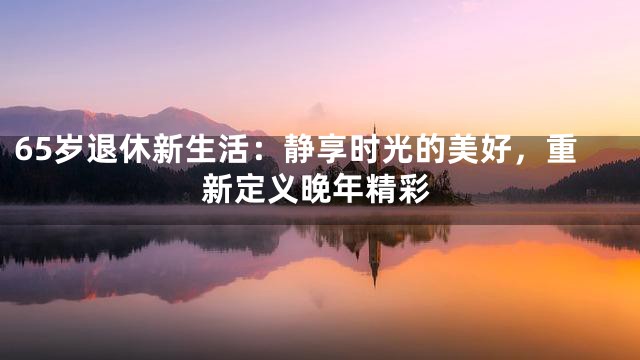 65岁退休新生活：静享时光的美好，重新定义晚年精彩