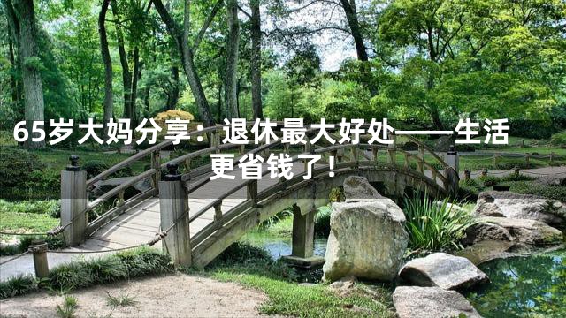 65岁大妈分享：退休最大好处——生活更省钱了！