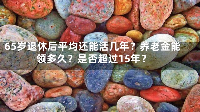 65岁退休后平均还能活几年？养老金能领多久？是否超过15年？