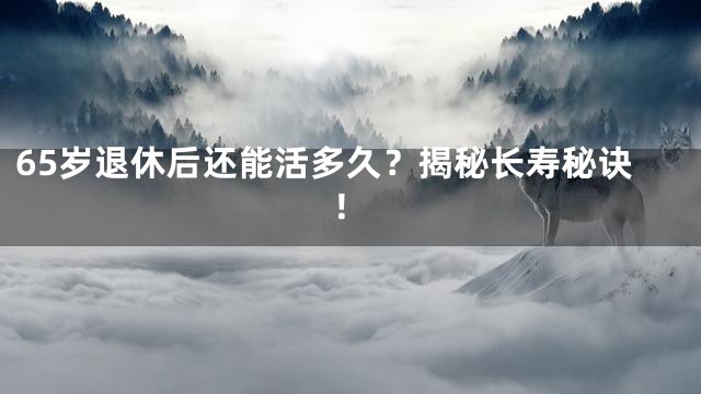 65岁退休后还能活多久？揭秘长寿秘诀！