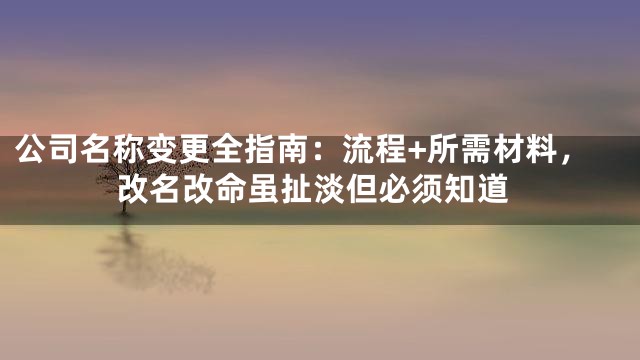 公司名称变更全指南：流程+所需材料，改名改命虽扯淡但必须知道