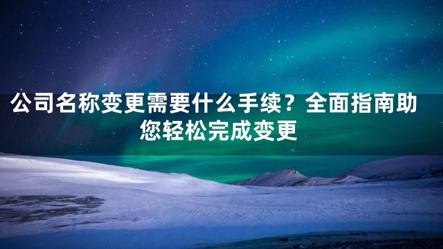 公司名称变更需要什么手续？全面指南助您轻松完成变更