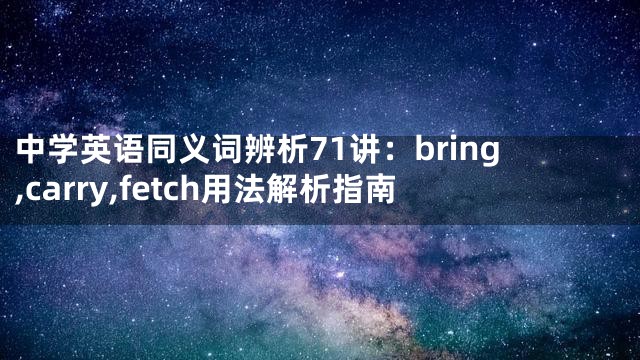 中学英语同义词辨析71讲：bring,carry,fetch用法解析指南