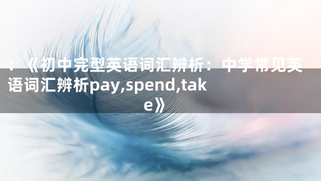 ：《初中完型英语词汇辨析：中学常见英语词汇辨析pay,spend,take》