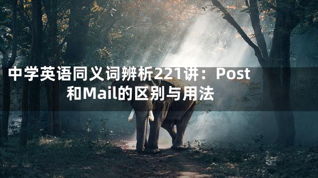 中学英语同义词辨析221讲：Post和Mail的区别与用法